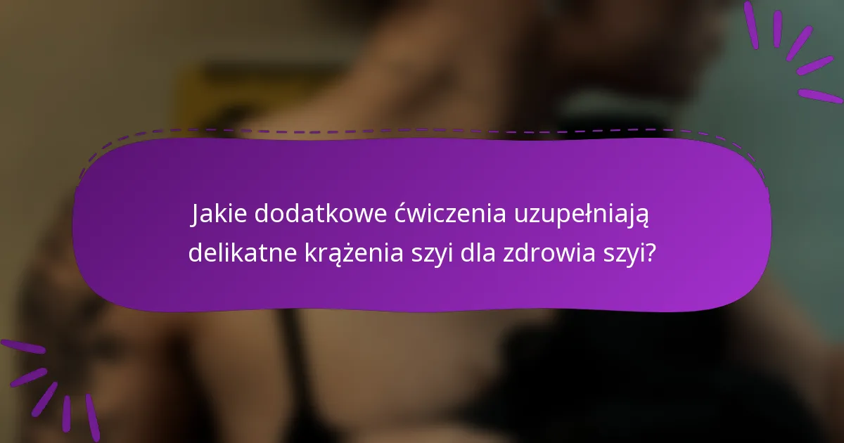 Jakie dodatkowe ćwiczenia uzupełniają delikatne krążenia szyi dla zdrowia szyi?