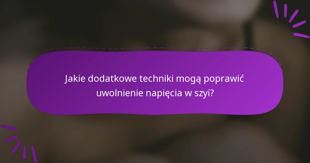 Jakie dodatkowe techniki mogą poprawić uwolnienie napięcia w szyi?
