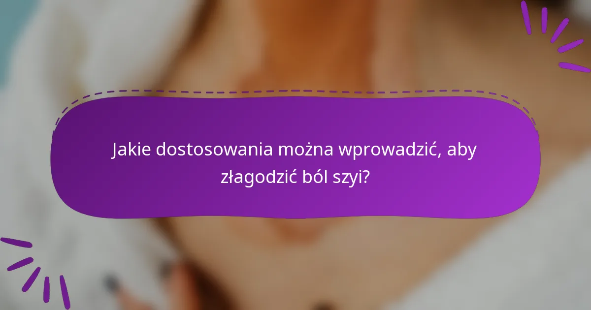 Jakie dostosowania można wprowadzić, aby złagodzić ból szyi?