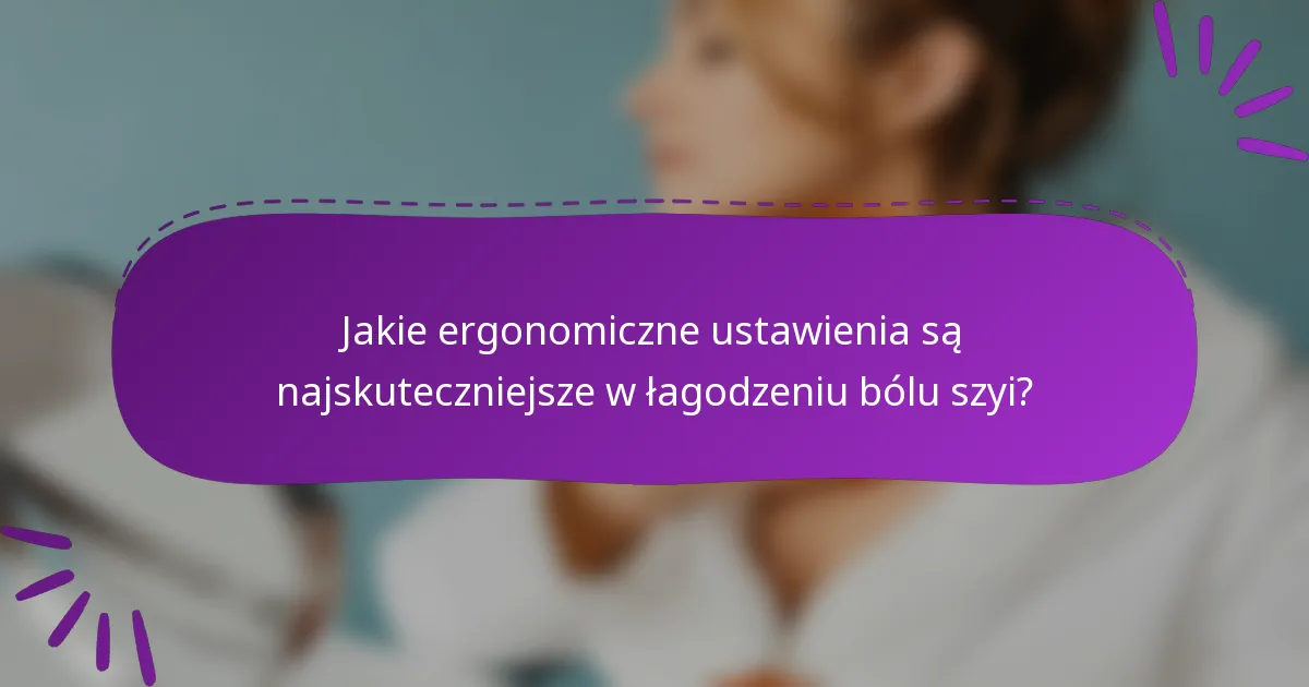 Jakie ergonomiczne ustawienia są najskuteczniejsze w łagodzeniu bólu szyi?