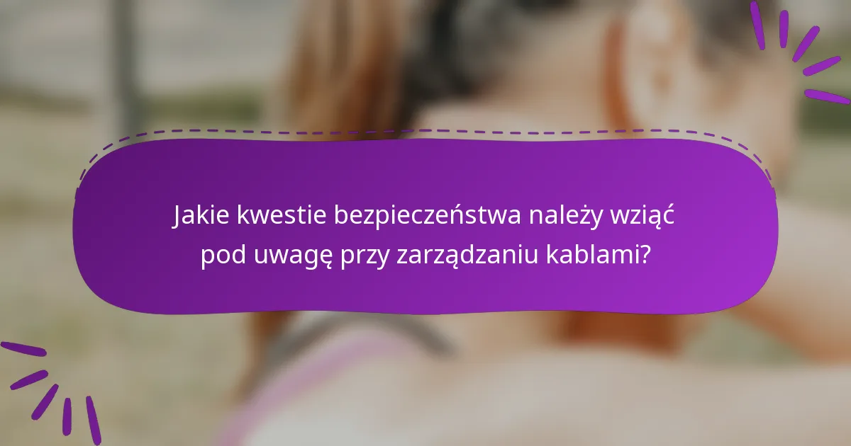Jakie kwestie bezpieczeństwa należy wziąć pod uwagę przy zarządzaniu kablami?
