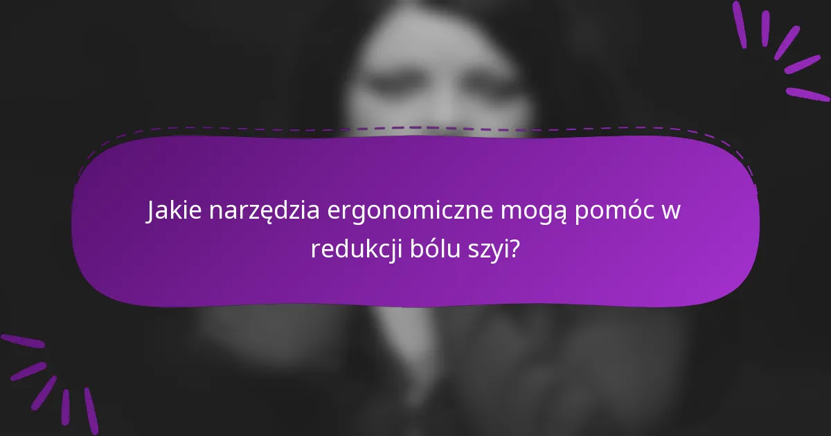 Jakie narzędzia ergonomiczne mogą pomóc w redukcji bólu szyi?