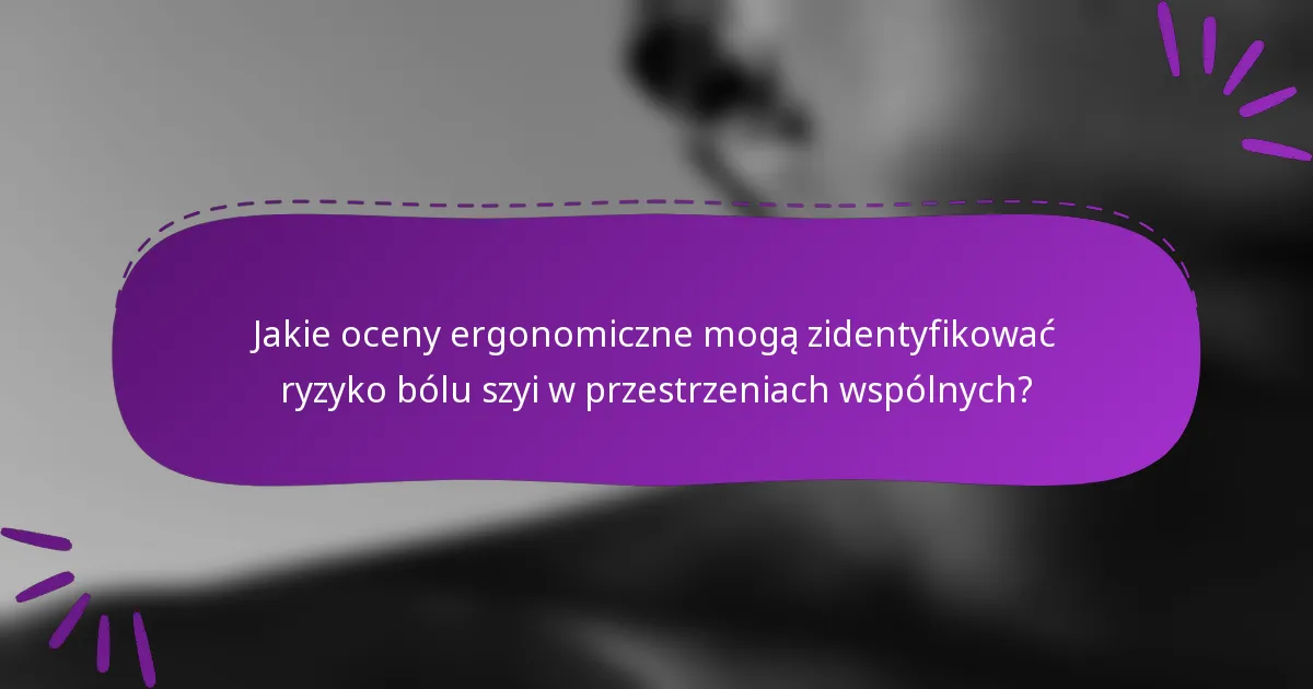 Jakie oceny ergonomiczne mogą zidentyfikować ryzyko bólu szyi w przestrzeniach wspólnych?