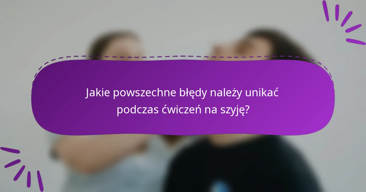 Jakie powszechne błędy należy unikać podczas ćwiczeń na szyję?