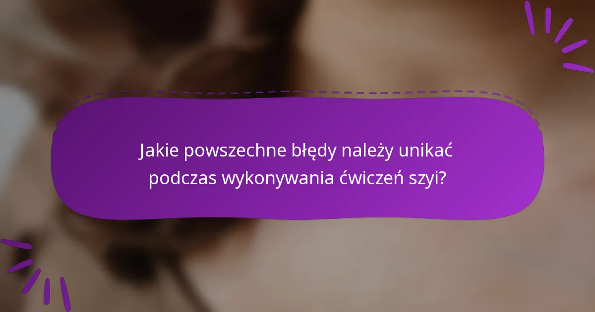 Jakie powszechne błędy należy unikać podczas wykonywania ćwiczeń szyi?