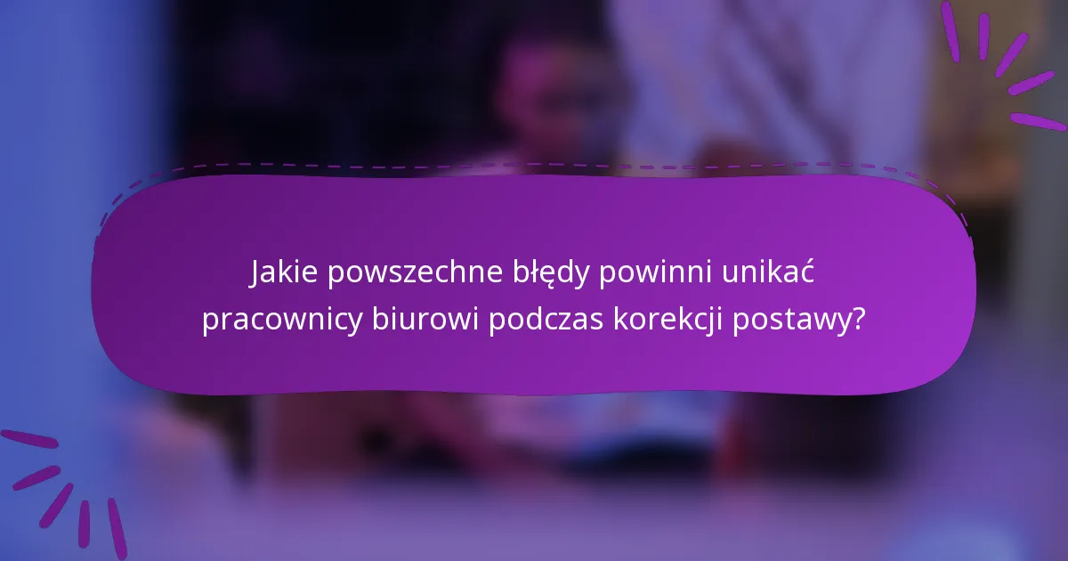 Jakie powszechne błędy powinni unikać pracownicy biurowi podczas korekcji postawy?