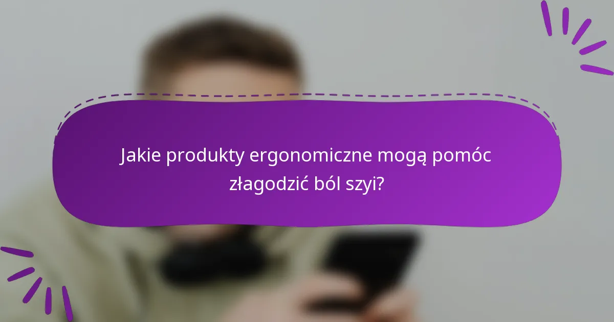 Jakie produkty ergonomiczne mogą pomóc złagodzić ból szyi?