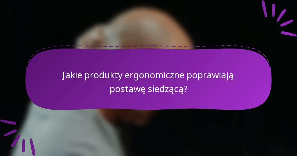 Jakie produkty ergonomiczne poprawiają postawę siedzącą?