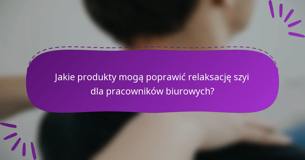Jakie produkty mogą poprawić relaksację szyi dla pracowników biurowych?
