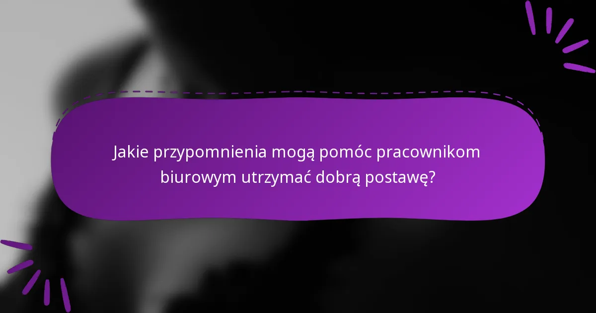 Jakie przypomnienia mogą pomóc pracownikom biurowym utrzymać dobrą postawę?