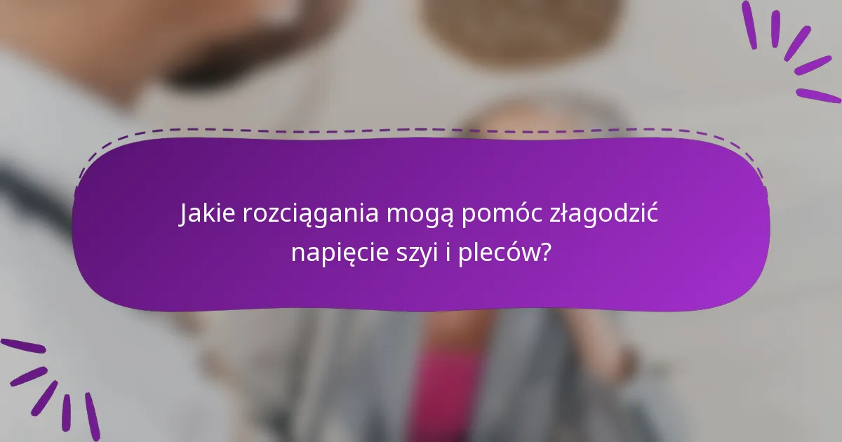 Jakie rozciągania mogą pomóc złagodzić napięcie szyi i pleców?
