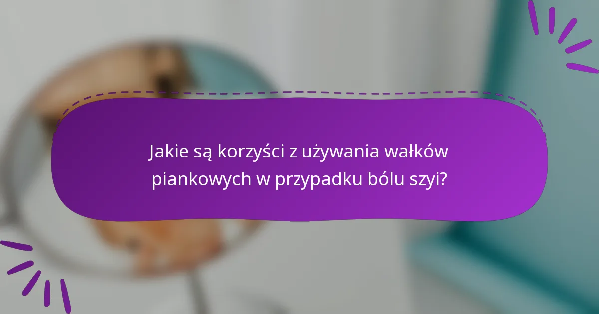 Jakie są korzyści z używania wałków piankowych w przypadku bólu szyi?