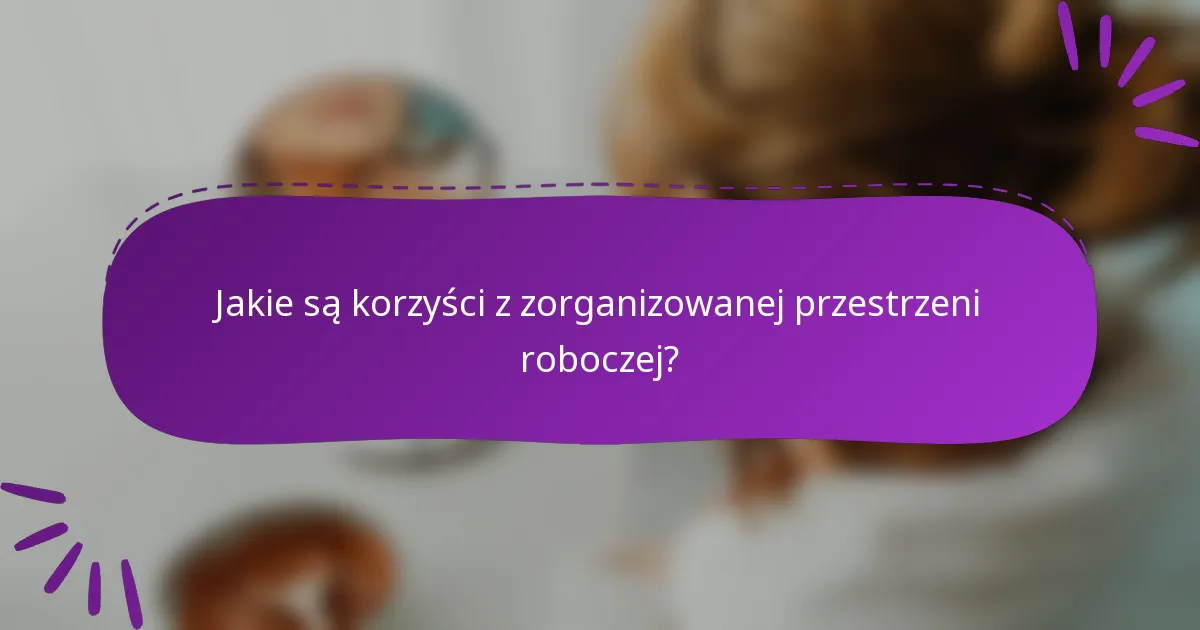 Jakie są korzyści z zorganizowanej przestrzeni roboczej?