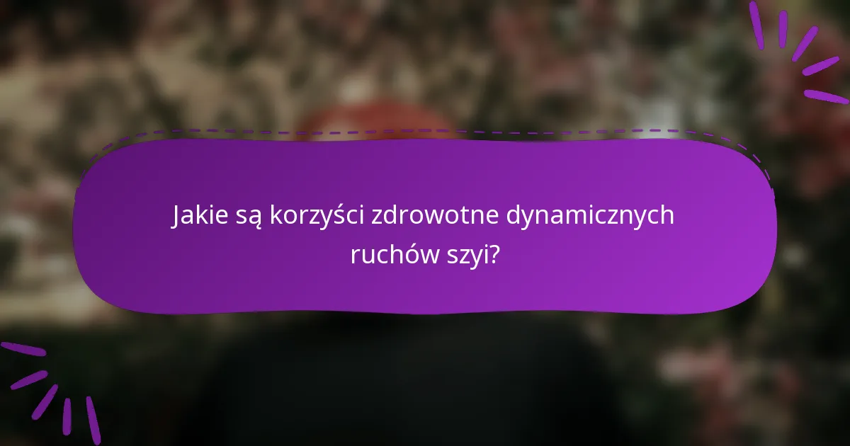 Jakie są korzyści zdrowotne dynamicznych ruchów szyi?