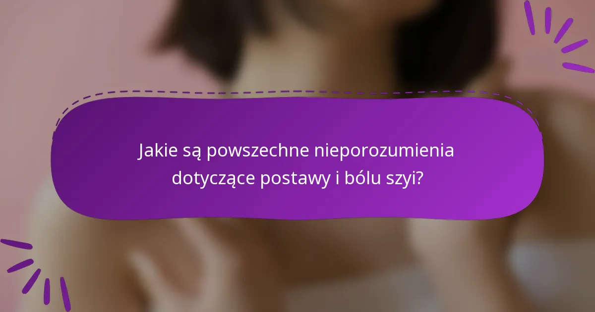 Jakie są powszechne nieporozumienia dotyczące postawy i bólu szyi?