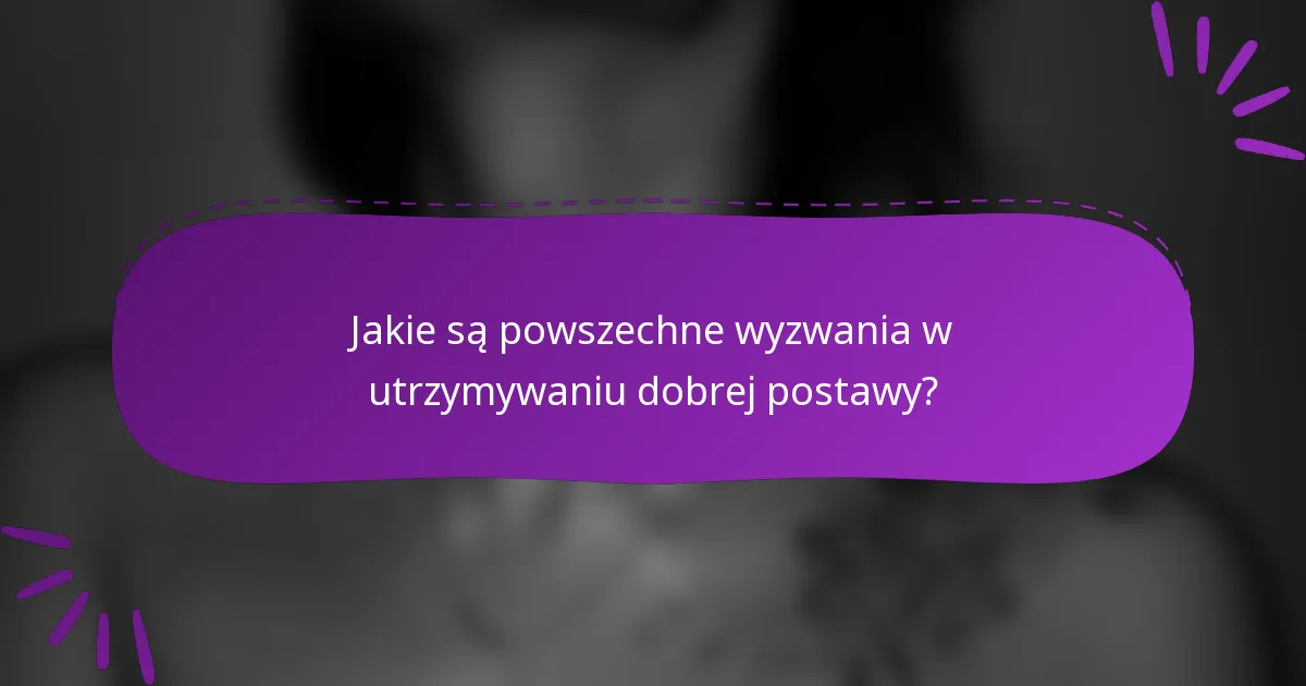 Jakie są powszechne wyzwania w utrzymywaniu dobrej postawy?