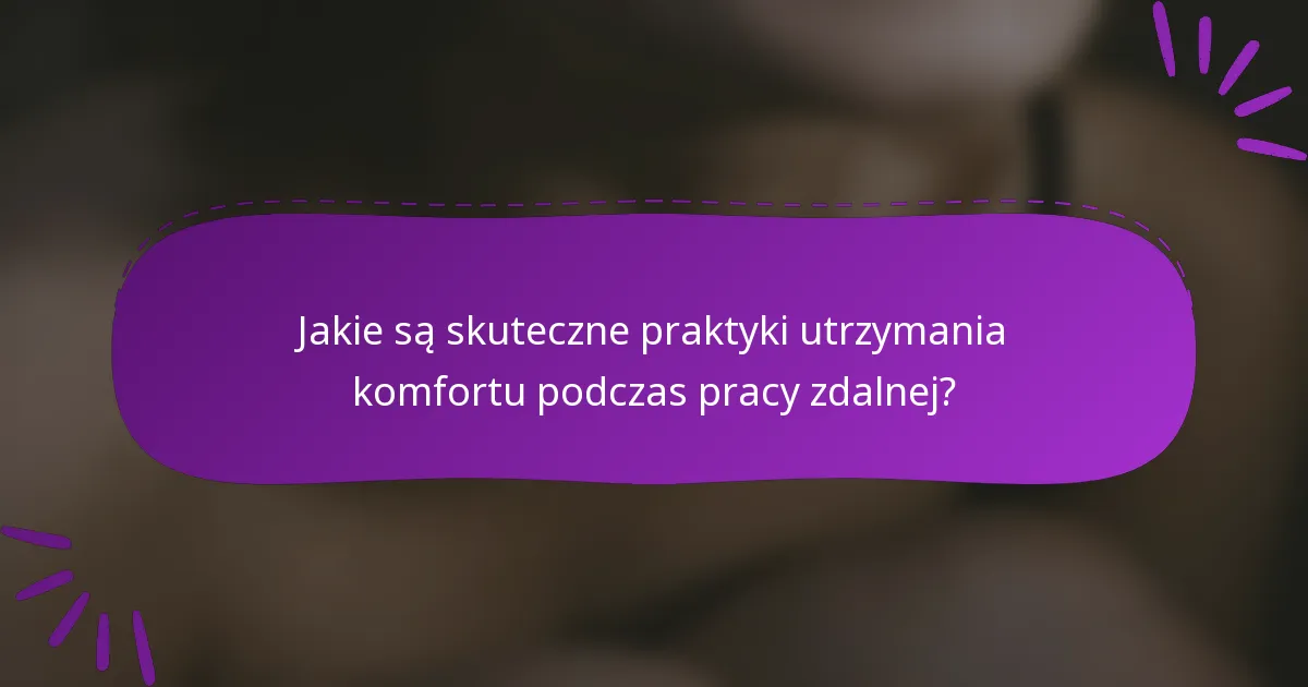 Jakie są skuteczne praktyki utrzymania komfortu podczas pracy zdalnej?