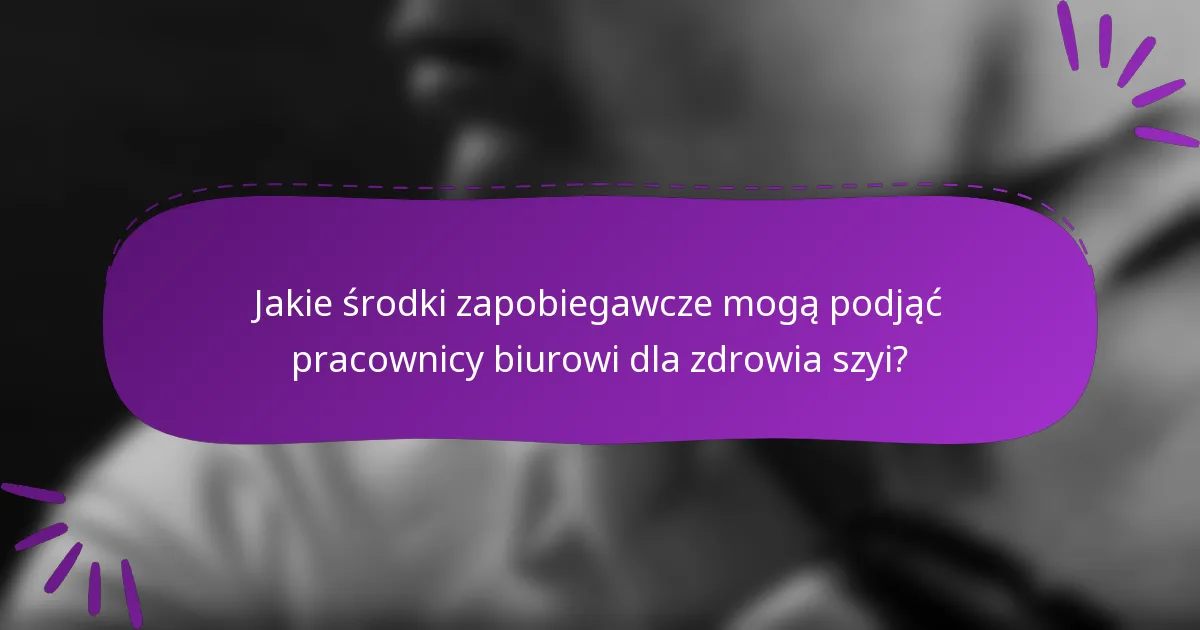 Jakie środki zapobiegawcze mogą podjąć pracownicy biurowi dla zdrowia szyi?
