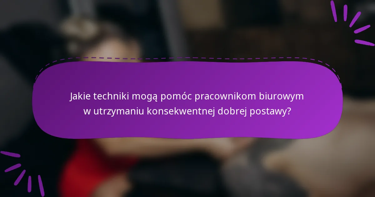 Jakie techniki mogą pomóc pracownikom biurowym w utrzymaniu konsekwentnej dobrej postawy?