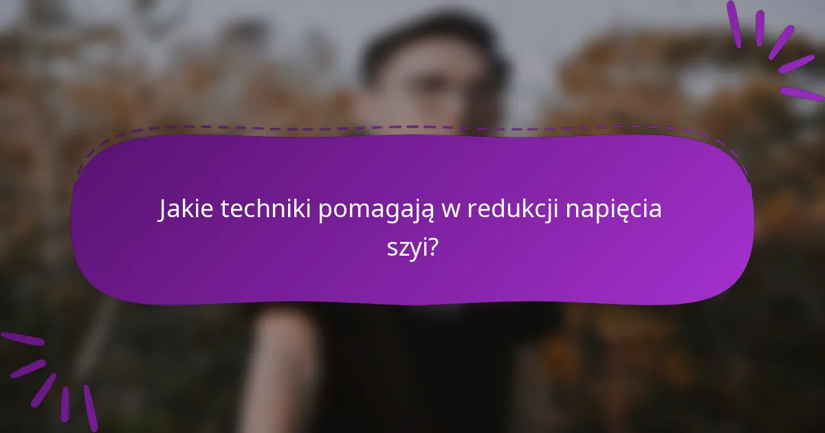 Jakie techniki pomagają w redukcji napięcia szyi?