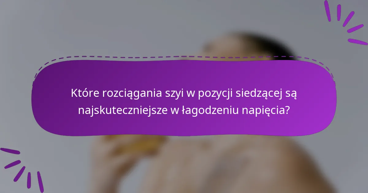 Które rozciągania szyi w pozycji siedzącej są najskuteczniejsze w łagodzeniu napięcia?